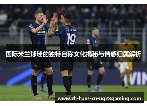 国际米兰球迷的独特自称文化揭秘与情感归属解析