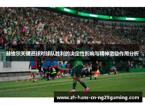 赫维尔关键进球对球队胜利的决定性影响与精神激励作用分析