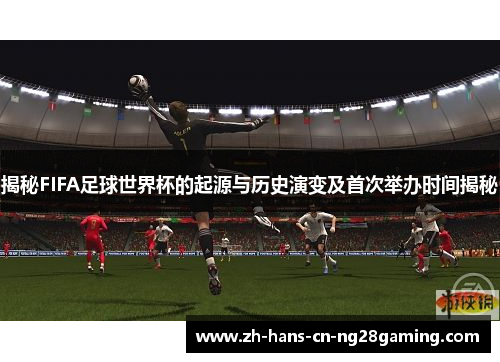 揭秘FIFA足球世界杯的起源与历史演变及首次举办时间揭秘
