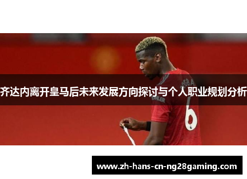 齐达内离开皇马后未来发展方向探讨与个人职业规划分析