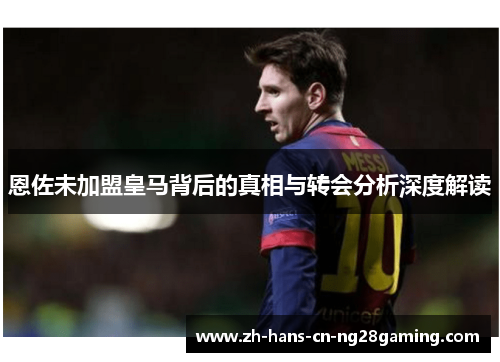 恩佐未加盟皇马背后的真相与转会分析深度解读