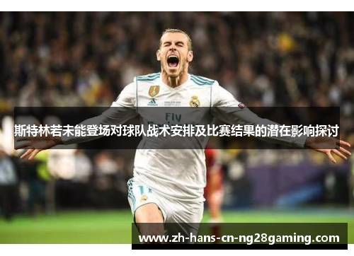 斯特林若未能登场对球队战术安排及比赛结果的潜在影响探讨