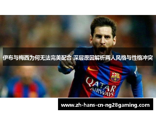 伊布与梅西为何无法完美配合 深层原因解析两人风格与性格冲突
