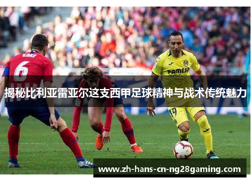 揭秘比利亚雷亚尔这支西甲足球精神与战术传统魅力