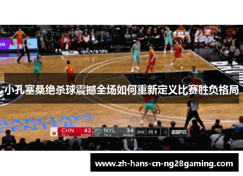 小孔塞桑绝杀球震撼全场如何重新定义比赛胜负格局