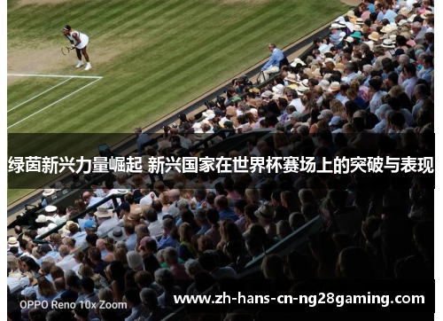 绿茵新兴力量崛起 新兴国家在世界杯赛场上的突破与表现