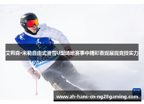 艾莉森·米勒自由式滑雪U型场地赛事中精彩表现展现竞技实力