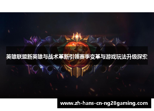 英雄联盟新英雄与战术革新引领赛季变革与游戏玩法升级探索