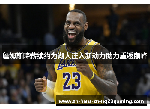 詹姆斯降薪续约为湖人注入新动力助力重返巅峰