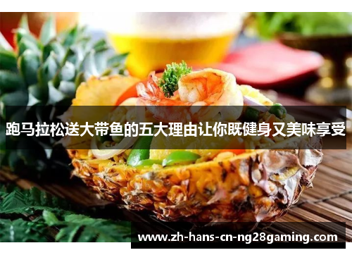 跑马拉松送大带鱼的五大理由让你既健身又美味享受