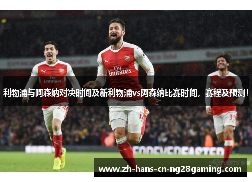 利物浦与阿森纳对决时间及新利物浦vs阿森纳比赛时间，赛程及预测！