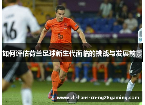 如何评估荷兰足球新生代面临的挑战与发展前景