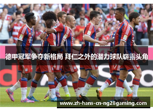 德甲冠军争夺新格局 拜仁之外的潜力球队崭露头角
