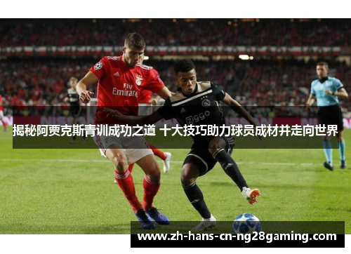 揭秘阿贾克斯青训成功之道 十大技巧助力球员成材并走向世界