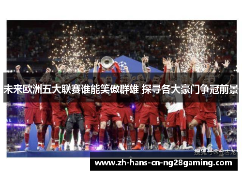 未来欧洲五大联赛谁能笑傲群雄 探寻各大豪门争冠前景