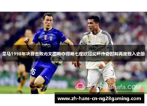 皇马1998年决赛击败尤文图斯夺得第七座欧冠奖杯传奇时刻再度载入史册