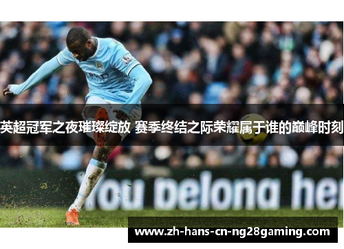 英超冠军之夜璀璨绽放 赛季终结之际荣耀属于谁的巅峰时刻