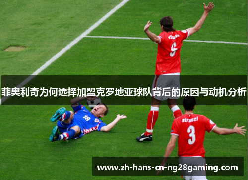 菲奥利奇为何选择加盟克罗地亚球队背后的原因与动机分析