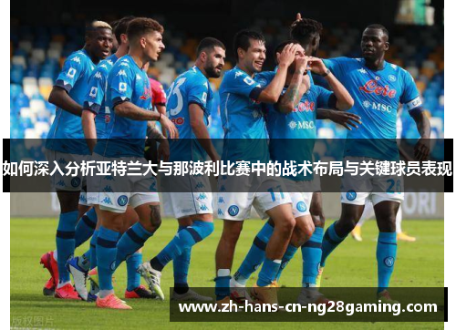 如何深入分析亚特兰大与那波利比赛中的战术布局与关键球员表现