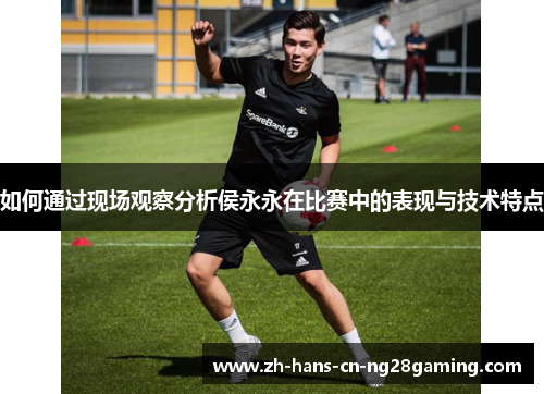 如何通过现场观察分析侯永永在比赛中的表现与技术特点