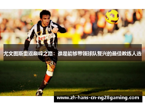 尤文图斯重返巅峰之路：谁是能够带领球队复兴的最佳教练人选