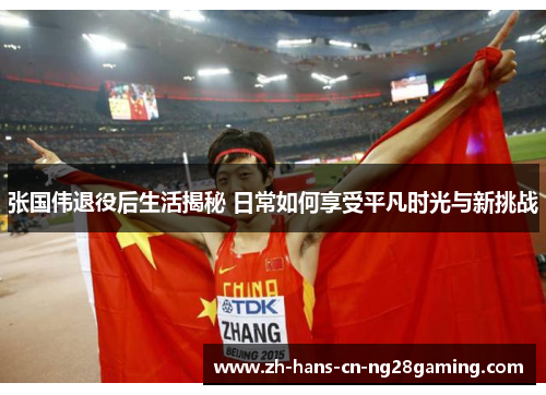 张国伟退役后生活揭秘 日常如何享受平凡时光与新挑战