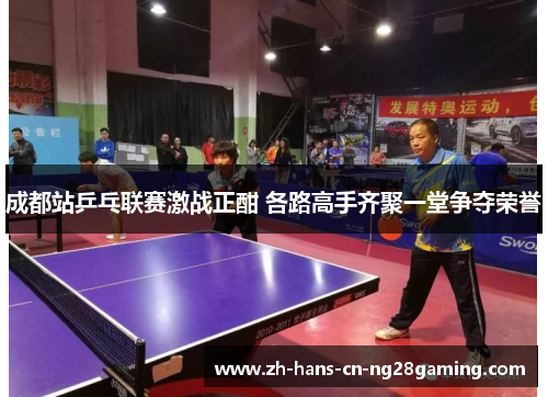成都站乒乓联赛激战正酣 各路高手齐聚一堂争夺荣誉