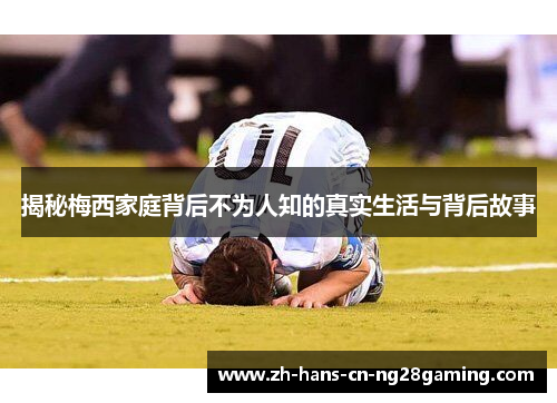 揭秘梅西家庭背后不为人知的真实生活与背后故事