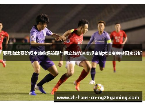 亚冠淘汰赛阶段主帅临场策略与博弈趋势深度观察战术演变关键因素分析