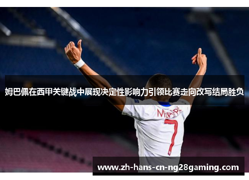 姆巴佩在西甲关键战中展现决定性影响力引领比赛走向改写结局胜负