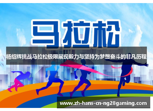 杨绍辉挑战马拉松极限展现毅力与坚持为梦想奋斗的非凡历程