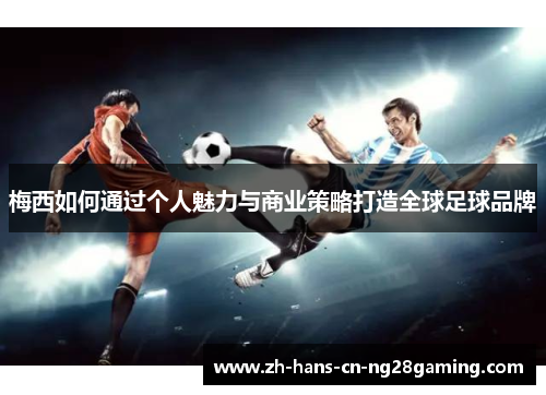 梅西如何通过个人魅力与商业策略打造全球足球品牌