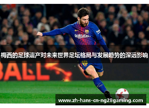 梅西的足球遗产对未来世界足坛格局与发展趋势的深远影响