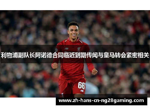 利物浦副队长阿诺德合同临近到期传闻与皇马转会紧密相关