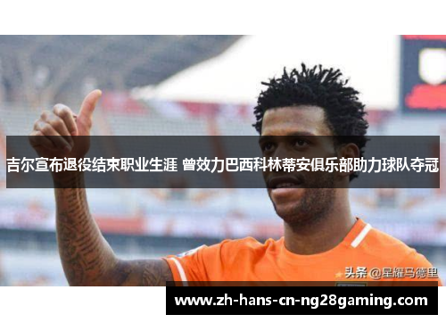 吉尔宣布退役结束职业生涯 曾效力巴西科林蒂安俱乐部助力球队夺冠