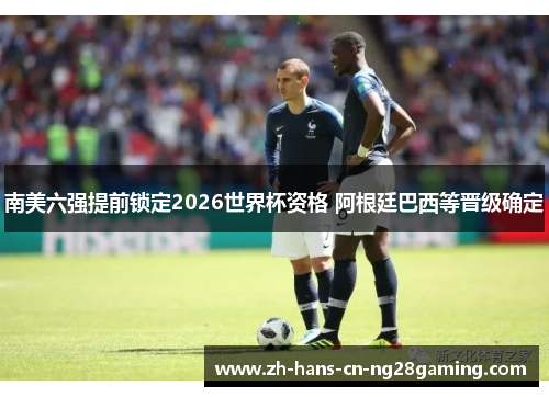 南美六强提前锁定2026世界杯资格 阿根廷巴西等晋级确定