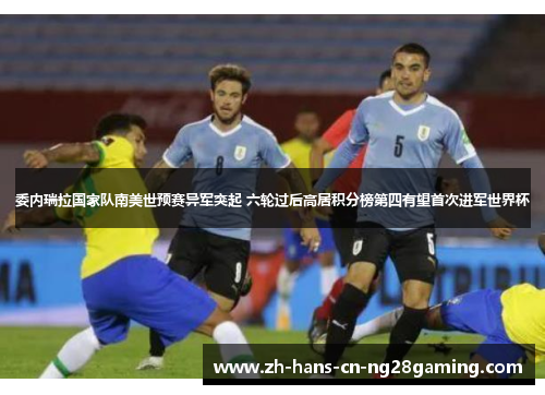 委内瑞拉国家队南美世预赛异军突起 六轮过后高居积分榜第四有望首次进军世界杯