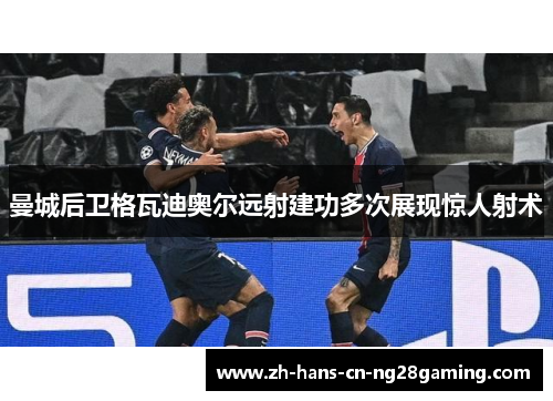 曼城后卫格瓦迪奥尔远射建功多次展现惊人射术