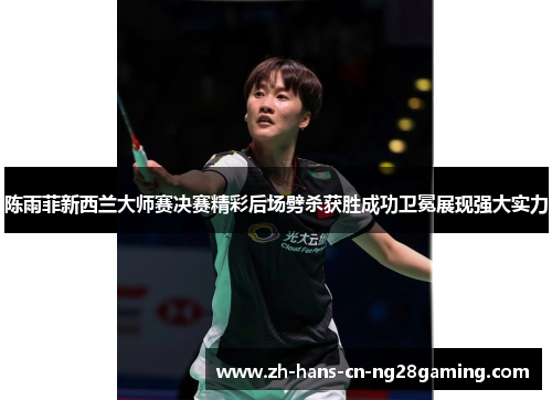 陈雨菲新西兰大师赛决赛精彩后场劈杀获胜成功卫冕展现强大实力