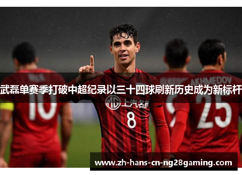 武磊单赛季打破中超纪录以三十四球刷新历史成为新标杆